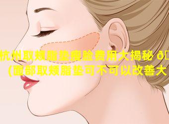 杭州取颊脂垫瘦脸费用大揭秘 🌼 (面部取颊脂垫可不可以改善大小脸 🦊 )